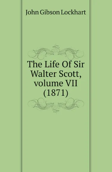 Обложка книги The Life Of Sir Walter Scott, volume VII (1871), J. G. Lockhart