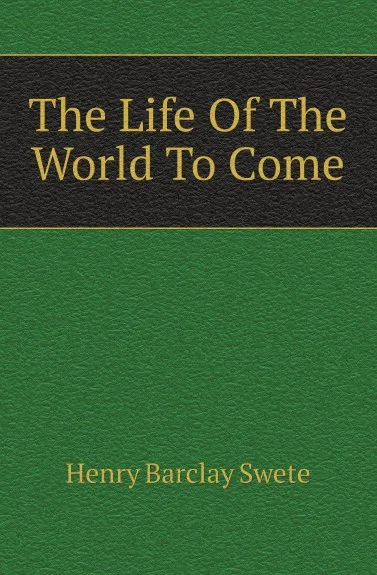 Обложка книги The Life Of The World To Come, Henry Barclay Swete