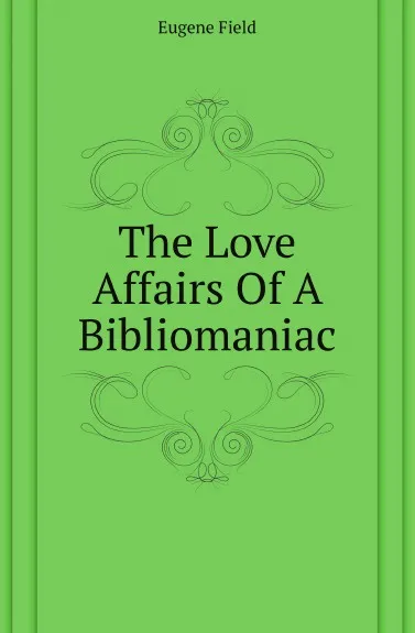 Обложка книги The Love Affairs Of A Bibliomaniac, Eugene Field