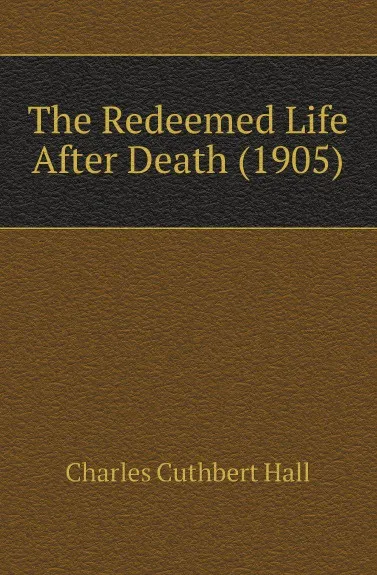 Обложка книги The Redeemed Life After Death (1905), Charles Cuthbert Hall