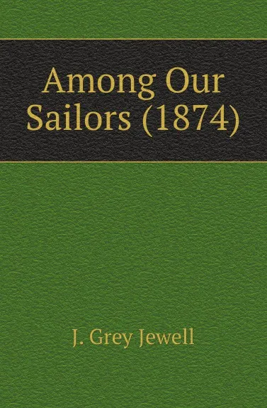 Обложка книги Among Our Sailors (1874), J. Grey Jewell