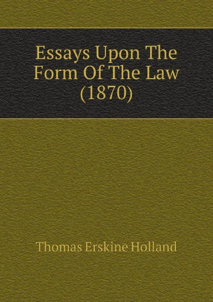Обложка книги Essays Upon The Form Of The Law (1870), Thomas Erskine Holland