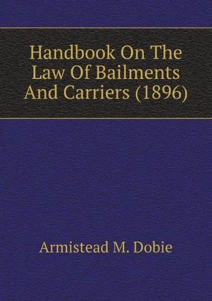 Обложка книги Handbook On The Law Of Bailments And Carriers (1896), Armistead M. Dobie