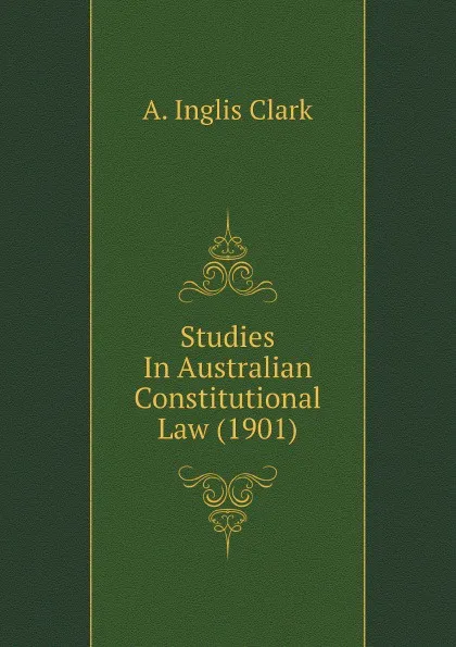 Обложка книги Studies In Australian Constitutional Law (1901), A. Inglis Clark