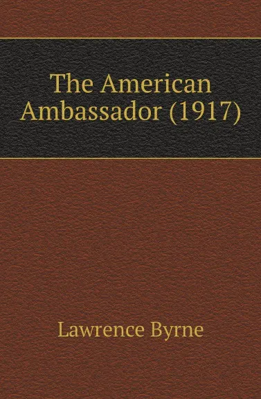 Обложка книги The American Ambassador (1917), Lawrence Byrne