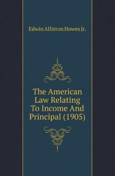 Обложка книги The American Law Relating To Income And Principal (1905), Edwin Alliston Howes Jr.