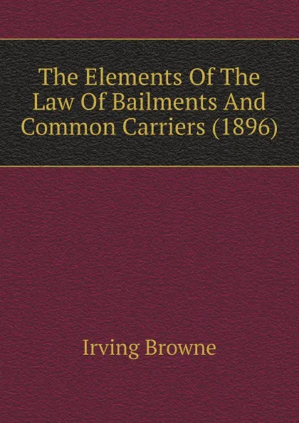 Обложка книги The Elements Of The Law Of Bailments And Common Carriers (1896), Browne Irving