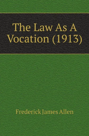 Обложка книги The Law As A Vocation. 1913, F.J. Allen