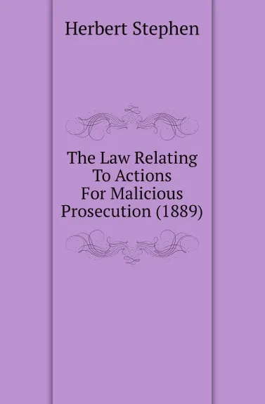Обложка книги The Law Relating To Actions For Malicious Prosecution (1889), Herbert Stephen