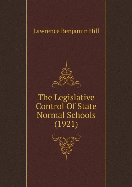 Обложка книги The Legislative Control Of State Normal Schools (1921), Lawrence Benjamin Hill