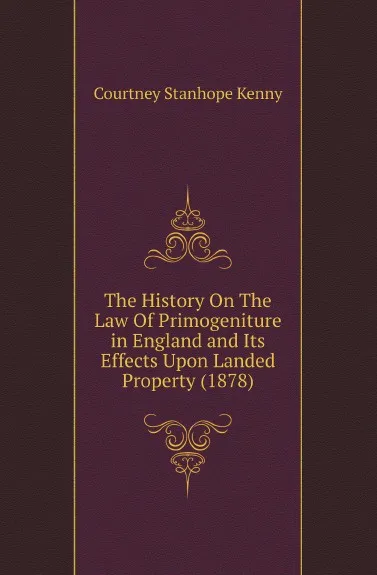 Обложка книги The History On The Law Of Primogeniture in England and Its Effects Upon Landed Property (1878), Courtney Stanhope Kenny