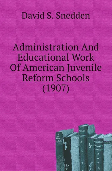 Обложка книги Administration And Educational Work Of American Juvenile Reform Schools (1907), David S. Snedden