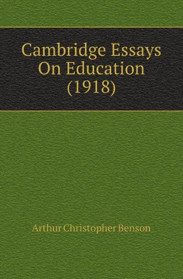 Обложка книги Cambridge Essays On Education (1918), Arthur Christopher Benson