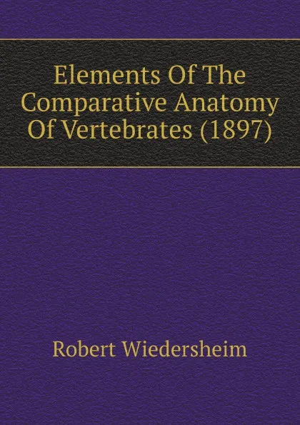 Обложка книги Elements Of The Comparative Anatomy Of Vertebrates (1897), Robert Wiedersheim