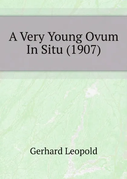 Обложка книги A Very Young Ovum In Situ (1907), Gerhard Leopold