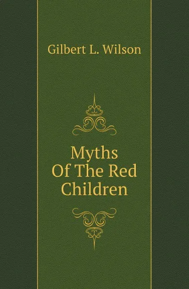 Обложка книги Myths Of The Red Children, Gilbert L. Wilson