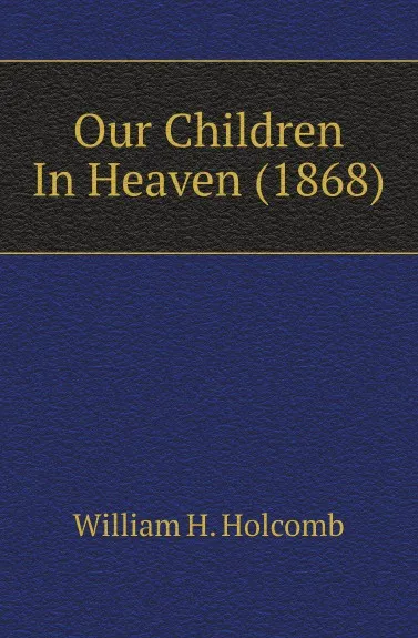Обложка книги Our Children In Heaven (1868), William H. Holcomb