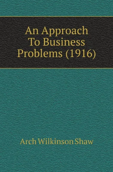 Обложка книги An Approach To Business Problems (1916), Arch Wilkinson Shaw