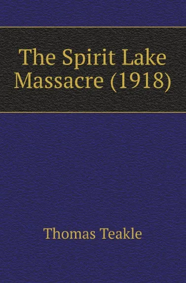 Обложка книги The Spirit Lake Massacre (1918), Thomas Teakle