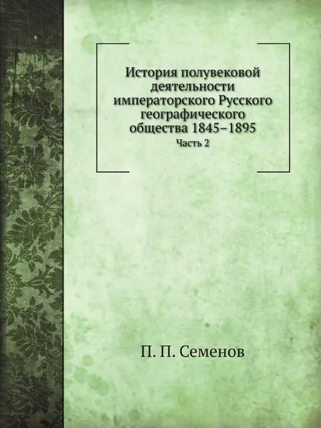 Обложка книги История полувековой деятельности императорского Русского географического общества 1845–1895. Часть 2, П. П. Семенов