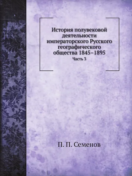 Обложка книги История полувековой деятельности императорского Русского географического общества 1845–1895. Часть 3, П. П. Семенов