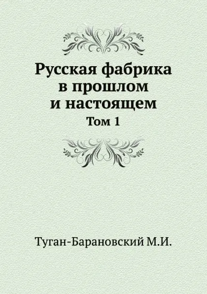 Обложка книги Русская фабрика в прошлом и настоящем. Том 1, М. И. Туган-Барановский