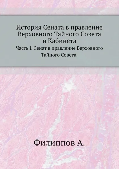 Обложка книги История Сената в правление Верховного Тайного Совета и Кабинета. Часть I. Сенат в правление Верховного Тайного Совета., А. Филиппов