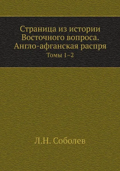 Обложка книги Страница из истории Восточного вопроса. Англо-афганская распря. Томы 1–2, Л.Н. Соболев