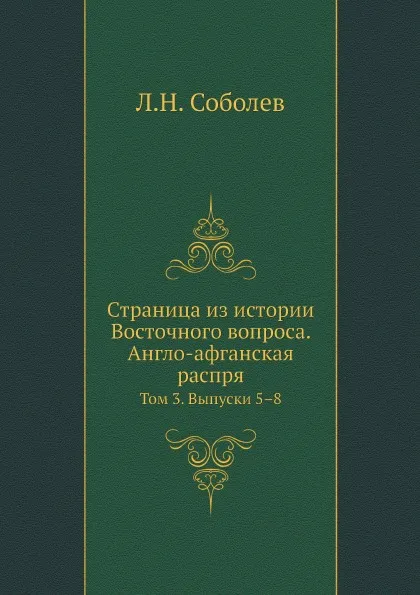 Обложка книги Страница из истории Восточного вопроса. Англо-афганская распря. Том 3. Выпуски 5–8, Л.Н. Соболев