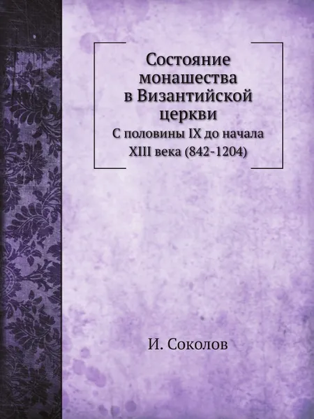 Обложка книги Состояние монашества в Византийской церкви. С половины IX до начала XIII века (842-1204), И. Соколов