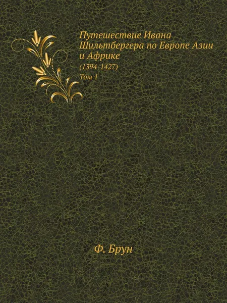 Обложка книги Путешествие Ивана Шильтбергера по Европе Азии и Африке. (1394-1427). Том 1, Ф. Брун