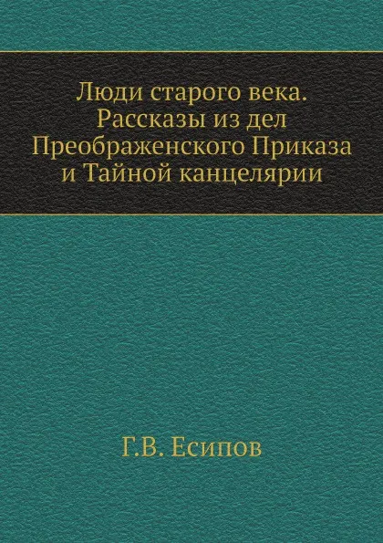 Обложка книги Люди старого века. Рассказы из дел Преображенского Приказа и Тайной канцелярии, Г.В. Есипов