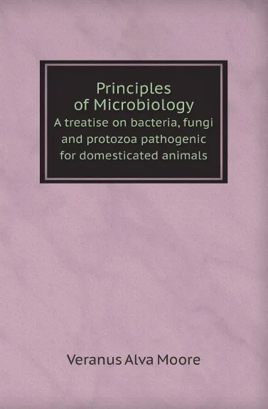 Обложка книги Principles of Microbiology. A treatise on bacteria, fungi and protozoa pathogenic for domesticated animals, V.A. Moore