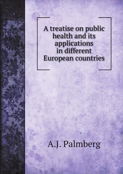 Обложка книги A treatise on public health and its applications in different European countries, A.J. Palmberg, Arthur Newsholme