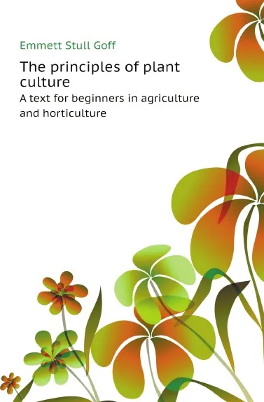 Обложка книги The principles of plant culture. A text for beginners in agriculture and horticulture, E.S. Goff