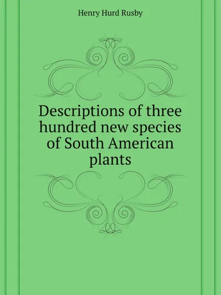 Обложка книги Descriptions of three hundred new species of South American plants, H.H. Rusby