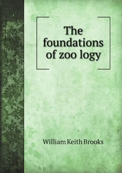 Обложка книги The foundations of zoo?logy, W.K. Brooks