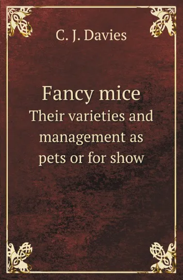 Обложка книги Fancy mice. Their varieties and management as pets or for show, C.J. Davies