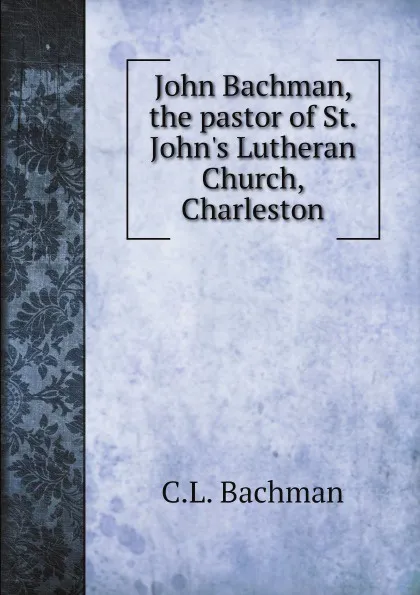 Обложка книги John Bachman, the pastor of St. Johns Lutheran Church, Charleston, C.L. Bachman