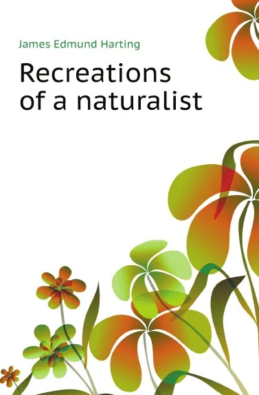 Обложка книги Recreations of a naturalist, J.E. Harting