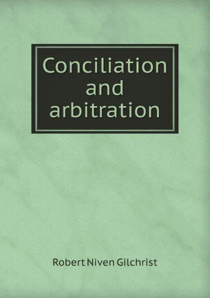Обложка книги Conciliation and arbitration, R.N. Gilchrist