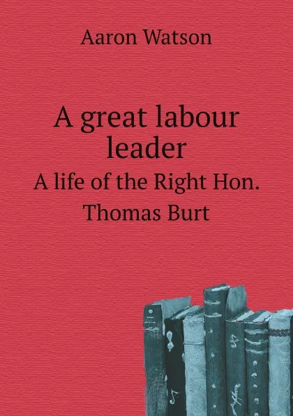 Обложка книги A great labour leader. A life of the Right Hon. Thomas Burt, A. Watson