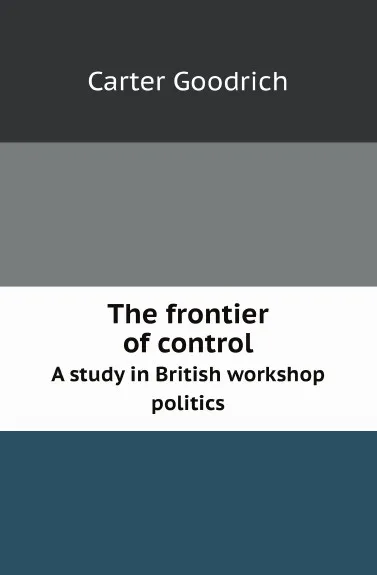 Обложка книги The frontier of control. A study in British workshop politics, C. Goodrich