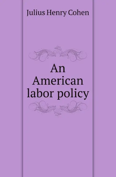 Обложка книги An American labor policy, J.H. Cohen