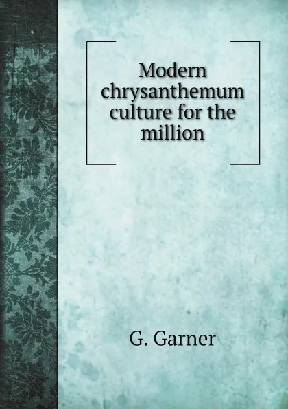 Обложка книги Modern chrysanthemum culture for the million, G. Garner