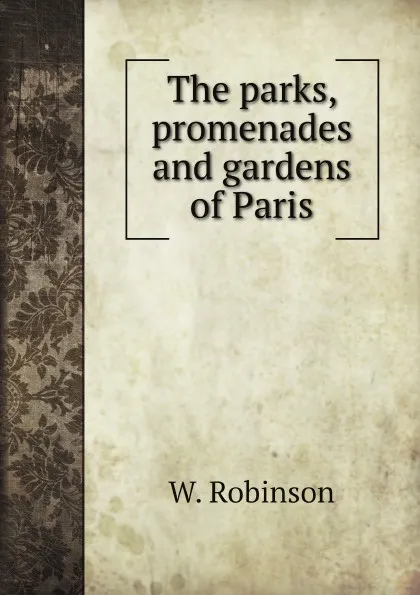 Обложка книги The parks, promenades and gardens of Paris, W. Robinson