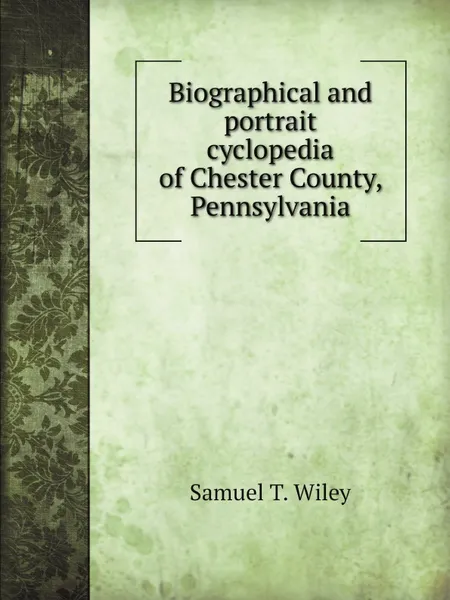 Обложка книги Biographical and portrait cyclopedia of Chester County, Pennsylvania, W.S. Garner, Samuel T. Wiley