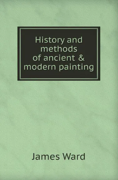 Обложка книги History and methods of ancient and modern painting, J. Ward