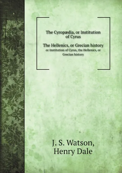 Обложка книги The Cyrop?dia. or Institution of Cyrus, the Hellenics, or Grecian history, J. S. Watson, Henry Dale