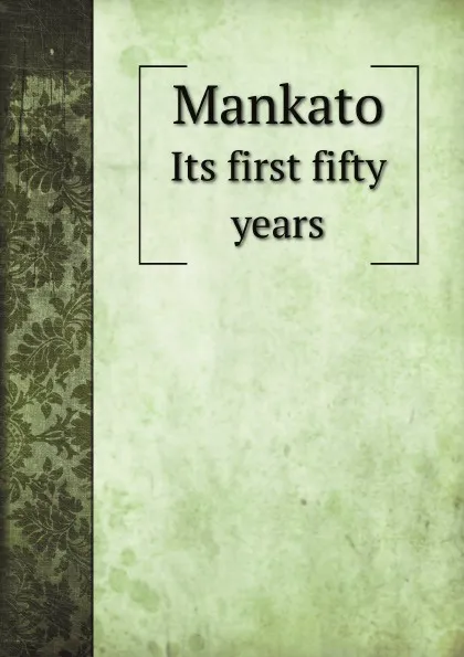 Обложка книги Mankato. Its first fifty years, J. H. Baker, J. E. Reynolds, F. M. Currier